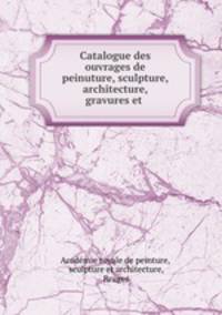 Catalogue des ouvrages de peinuture, sculpture, architecture, gravures et .