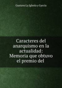 Caracteres del anarquismo en la actualidad: Memoria que obtuvo el premio del .