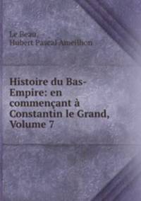 Histoire du Bas-Empire: en commencant a Constantin le Grand, Volume 7
