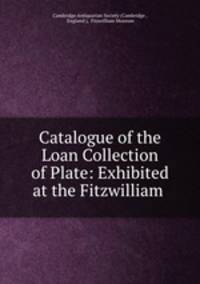 Catalogue of the Loan Collection of Plate: Exhibited at the Fitzwilliam .