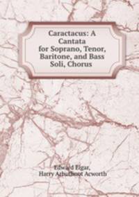Caractacus: A Cantata for Soprano, Tenor, Baritone, and Bass Soli, Chorus .