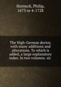 The High-German doctor, with many additions and alterations. To which is added, a large explanatory index. In two volumns. sic