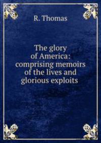 The glory of America: comprising memoirs of the lives and glorious exploits .