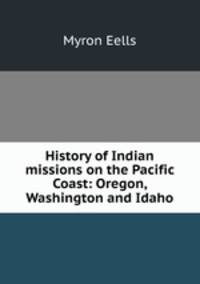 History of Indian missions on the Pacific Coast: Oregon, Washington and Idaho