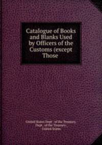 Catalogue of Books and Blanks Used by Officers of the Customs (except Those .