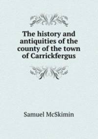 The history and antiquities of the county of the town of Carrickfergus