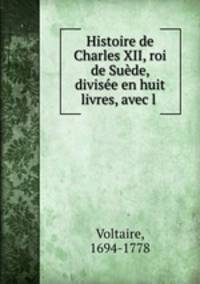 Histoire de Charles XII, roi de Suede, divisee en huit livres, avec l .