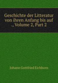 Geschichte der Litteratur von ihren Anfang bis auf ., Volume 2, Part 2