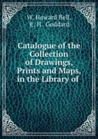 Catalogue of the Collection of Drawings, Prints and Maps, in the Library of .