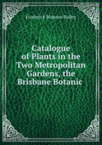Catalogue of Plants in the Two Metropolitan Gardens, the Brisbane Botanic .