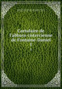 Cartulaire de l`abbaye cistercienne de Fontaine-Daniel. 1
