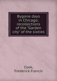 Bygone days in Chicago; recollections of the "Garden city" of the sixties