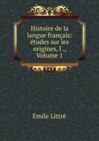 Histoire de la langue francais: etudes sur les origines, l ., Volume 1