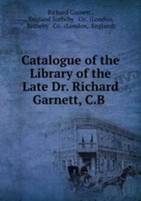 Catalogue of the Library of the Late Dr. Richard Garnett, C.B .