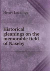 Historical gleanings on the memorable field of Naseby .