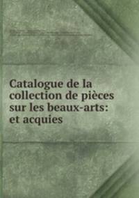 Catalogue de la collection de pieces sur les beaux-arts: et acquies .
