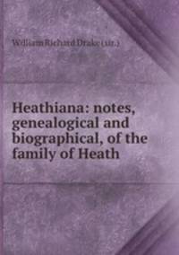 Heathiana: notes, genealogical and biographical, of the family of Heath .