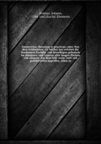Geometriae, theoricae et practicae; oder, Von dem Feldmassen. 14. bucher inn welchen die fundament Euclidis, vnd derselbigen gebrauch im abmassen vnd visieren aller langen flachen vnd corpern: mit dem feld- wein- treit vnd gwichtruhten begriffen. Allen so