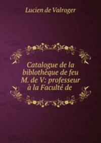 Catalogue de la biblotheque de feu M. de V: professeur a la Faculte de .