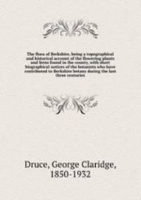 The flora of Berkshire, being a topographical and historical account of the flowering plants and ferns found in the county, with short biographical notices of the botanists who have contributed to Berkshire botany during the last three centuries