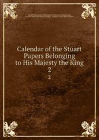 Calendar of the Stuart Papers Belonging to His Majesty the King. 2