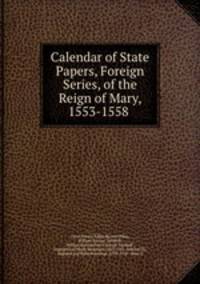 Calendar of State Papers, Foreign Series, of the Reign of Mary, 1553-1558 .
