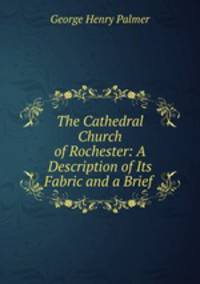 The Cathedral Church of Rochester: A Description of Its Fabric and a Brief .