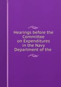 Hearings before the Committee on Expenditures in the Navy Department of the .