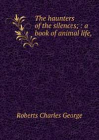The haunters of the silences; : a book of animal life,