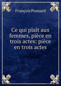 Ce qui plait aux femmes, piece en trois actes: piece en trois actes