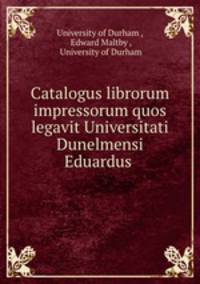 Catalogus librorum impressorum quos legavit Universitati Dunelmensi Eduardus .