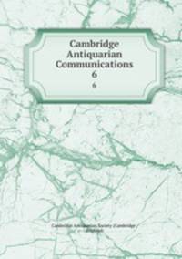 Cambridge Antiquarian Communications. 6