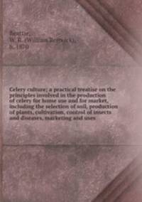 Celery culture; a practical treatise on the principles involved in the production of celery for home use and for market, including the selection of soil, production of plants, cultivation, control of insects and diseases, marketing and uses