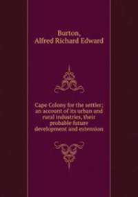 Cape Colony for the settler; an account of its urban and rural industries, their probable future development and extension