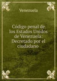 Codigo penal de los Estados Unidos de Venezuela: Decretado por el ciudadano .
