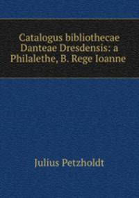 Catalogus bibliothecae Danteae Dresdensis: a Philalethe, B. Rege Ioanne .