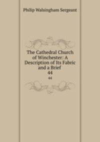 The Cathedral Church of Winchester: A Description of Its Fabric and a Brief .. 44