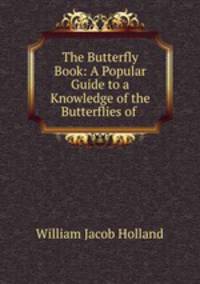 The Butterfly Book: A Popular Guide to a Knowledge of the Butterflies of .
