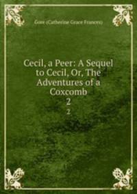 Cecil, a Peer: A Sequel to Cecil, Or, The Adventures of a Coxcomb. 2
