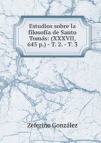 Estudios sobre la filosofia de Santo Tomas: (XXXVII, 645 p.) - T. 2. - T. 3