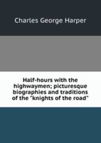 Half-hours with the highwaymen; picturesque biographies and traditions of the "knights of the road"