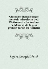 Glossaire etymologique montois microform : ou, Dictionnaire du Wallon de Mons et de la plus grande partie du Hainaut