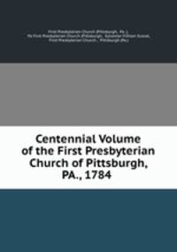 Centennial Volume of the First Presbyterian Church of Pittsburgh, PA., 1784 .