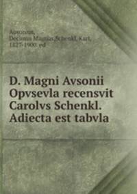 D. Magni Avsonii Opvsevla recensvit Carolvs Schenkl. Adiecta est tabvla