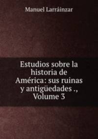 Estudios sobre la historia de America: sus ruinas y antiguedades ., Volume 3