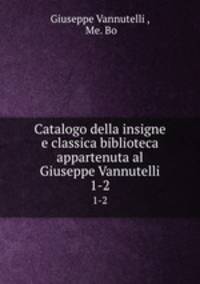 Catalogo della insigne e classica biblioteca appartenuta al Giuseppe Vannutelli. 1-2