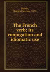 The French verb; its conjugation and idiomatic use