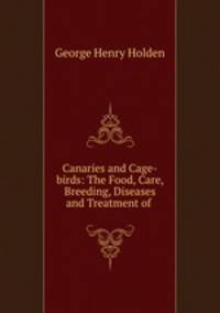 Canaries and Cage-birds: The Food, Care, Breeding, Diseases and Treatment of .
