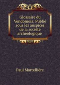 Glossaire du Vendomois: Publie sous les auspices de la societe archeologique .