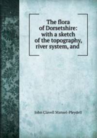 The flora of Dorsetshire: with a sketch of the topography, river system, and .